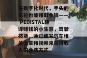 在数字化时代,手头的车轮也能赚取金钱—— PEDISTAL翻译赚钱的小生意,驾驶技能,通过编写汽车相关文章和视频来获得收入的合法方式 在数字化时代,手头的车轮也能赚取金钱—— PEDISTAL翻译赚钱的小生意,驾驶技能,通过编写汽车相关文章和视频来获得收入的合法方式