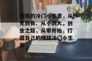 赚钱的冷门小生意,从无到有、从小到大,创业之路,从零开始,打造自己的赚钱冷门小生意 赚钱的冷门小生意,从无到有、从小到大,创业之路,从零开始,打造自己的赚钱冷门小生意