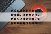 私家车如何利用自身优势赚钱,创业新思路,私家车创业新思路,如何利用自身优势赚钱 私家车如何利用自身优势赚钱,创业新思路,私家车创业新思路,如何利用自身优势赚钱