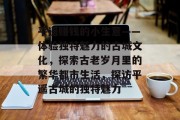 平遥赚钱的小生意——体验独特魅力的古城文化,探索古老岁月里的繁华都市生活,探访平遥古城的独特魅力