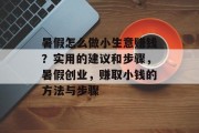 暑假怎么做小生意赚钱?实用的建议和步骤,暑假创业,赚取小钱的方法与步骤