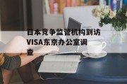 日本竞争监管机构到访VISA东京办公室调查 日本竞争监管机构到访VISA东京办公室调查