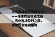 农业市场如何实现盈利——探索农业赚钱之道，农业市场盈利之道，探索农业赚钱策略