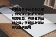 券商业务中的盈利之道,如何通过优质服务实现高收益,券商业务盈利之道,优质服务驱动高收益的策略 券商业务中的盈利之道,如何通过优质服务实现高收益,券商业务盈利之道,优质服务驱动高收益的策略