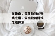 在云南,探寻独特的赚钱之道,云南独特赚钱之道探索 在云南,探寻独特的赚钱之道,云南独特赚钱之道探索