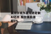 英特尔将为亚马逊定制AI芯片 股价盘后涨超8% 英特尔将为亚马逊定制AI芯片 股价盘后涨超8%