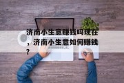 济南小生意赚钱吗现在,济南小生意如何赚钱? 济南小生意赚钱吗现在,济南小生意如何赚钱?