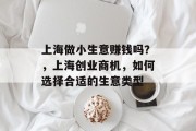 上海做小生意赚钱吗?,上海创业商机,如何选择合适的生意类型 上海做小生意赚钱吗?,上海创业商机,如何选择合适的生意类型