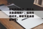 探索网络经济,做什么流量最赚钱?,探索网络经济,哪些流量来源最赚钱?