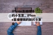 IPhone直播赚钱的小生意,iPhone直播赚钱的新兴小事业 IPhone直播赚钱的小生意,iPhone直播赚钱的新兴小事业