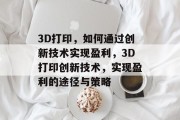 3D打印,如何通过创新技术实现盈利,3D打印创新技术,实现盈利的途径与策略 3D打印,如何通过创新技术实现盈利,3D打印创新技术,实现盈利的途径与策略
