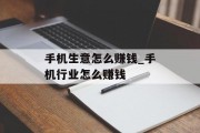 手机生意怎么赚钱_手机行业怎么赚钱
