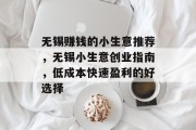 无锡赚钱的小生意推荐,无锡小生意创业指南,低成本快速盈利的好选择 无锡赚钱的小生意推荐,无锡小生意创业指南,低成本快速盈利的好选择