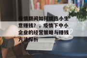 疫情期间如何挑选小生意赚钱?,疫情下中小企业的经营策略与赚钱方法探析 疫情期间如何挑选小生意赚钱?,疫情下中小企业的经营策略与赚钱方法探析