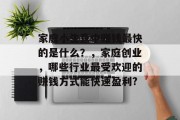 家庭小生意中赚钱最快的是什么?,家庭创业,哪些行业最受欢迎的赚钱方式能快速盈利? 家庭小生意中赚钱最快的是什么?,家庭创业,哪些行业最受欢迎的赚钱方式能快速盈利?