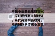 不做小生意也能赚钱——探讨现代商道新趋势，当代商道的新趋势，不再局限于传统小生意