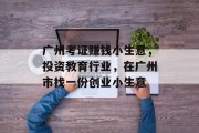 广州考证赚钱小生意,投资教育行业,在广州市找一份创业小生意 广州考证赚钱小生意,投资教育行业,在广州市找一份创业小生意