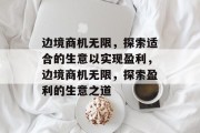 边境商机无限,探索适合的生意以实现盈利,边境商机无限,探索盈利的生意之道 边境商机无限,探索适合的生意以实现盈利,边境商机无限,探索盈利的生意之道