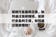 装修行业盈利之道,如何通过装修赚钱,装修行业盈利之道,如何通过装修赚钱? 装修行业盈利之道,如何通过装修赚钱,装修行业盈利之道,如何通过装修赚钱?