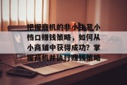 把握商机的非小生意小档口赚钱策略,如何从小商铺中获得成功?掌握商机并执行赚钱策略