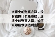 逆境中的财富之路，没有钱做什么能赚钱，逆境中的财富之路，如何以零成本创造财富？