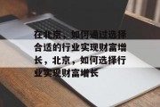 在北京,如何通过选择合适的行业实现财富增长,北京,如何选择行业实现财富增长 在北京,如何通过选择合适的行业实现财富增长,北京,如何选择行业实现财富增长