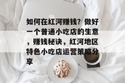 如何在红河赚钱?做好一个普通小吃店的生意,赚钱秘诀,红河地区特色小吃店运营策略分享 如何在红河赚钱?做好一个普通小吃店的生意,赚钱秘诀,红河地区特色小吃店运营策略分享