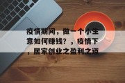 疫情期间,做一个小生意如何赚钱?,疫情下,居家创业之盈利之道 疫情期间,做一个小生意如何赚钱?,疫情下,居家创业之盈利之道