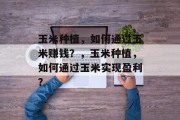 玉米种植,如何通过玉米赚钱?,玉米种植,如何通过玉米实现盈利?