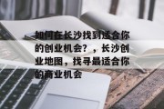 如何在长沙找到适合你的创业机会?,长沙创业地图,找寻最适合你的商业机会 如何在长沙找到适合你的创业机会?,长沙创业地图,找寻最适合你的商业机会