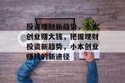 投资理财新趋势,小本创业赚大钱,把握理财投资新趋势,小本创业赚钱的新途径 投资理财新趋势,小本创业赚大钱,把握理财投资新趋势,小本创业赚钱的新途径