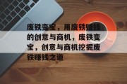 废铁变宝,用废铁赚钱的创意与商机,废铁变宝,创意与商机挖掘废铁赚钱之道