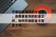 字幕配音赚钱的小生意,高质量音效的配音工作,如何开启配音小生意之路 字幕配音赚钱的小生意,高质量音效的配音工作,如何开启配音小生意之路