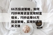 66万投资策略,如何巧妙利用资金实现财富增长,巧妙运用66万投资策略,实现财富增长之道 66万投资策略,如何巧妙利用资金实现财富增长,巧妙运用66万投资策略,实现财富增长之道