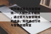 如何通过努力与智慧赚钱——人做什么才赚钱，通过努力与智慧赚钱的途径，如何通过行动与智慧创造财富