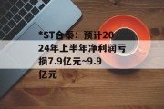 *ST合泰:预计2024年上半年净利润亏损7.9亿元~9.9亿元 *ST合泰:预计2024年上半年净利润亏损7.9亿元~9.9亿元