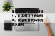 在家看孩子做什么赚钱?,在家看孩子也能赚钱,灵活的兼职与家庭收入策略 在家看孩子做什么赚钱?,在家看孩子也能赚钱,灵活的兼职与家庭收入策略