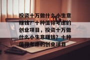 投资十万做什么小生意赚钱？十种值得考虑的创业项目，投资十万做什么小生意赚钱？十种值得考虑的创业项目