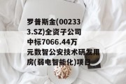 罗普斯金(002333.SZ)全资子公司中标7066.44万元数智公安技术研发用房(弱电智能化)项目 罗普斯金(002333.SZ)全资子公司中标7066.44万元数智公安技术研发用房(弱电智能化)项目