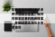 在景区里挖掘财富的多种方法和小生意,如何挖掘景区里的隐藏财富,各种经营方法与小生意推荐 在景区里挖掘财富的多种方法和小生意,如何挖掘景区里的隐藏财富,各种经营方法与小生意推荐