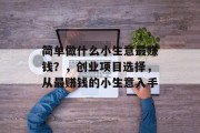 简单做什么小生意最赚钱?,创业项目选择,从最赚钱的小生意入手 简单做什么小生意最赚钱?,创业项目选择,从最赚钱的小生意入手