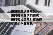 投资小本创业项目——惠阳赚钱最快的商机,惠阳轻松实现财富快速积累的创业商机