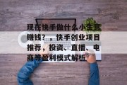 现在快手做什么小生意赚钱？，快手创业项目推荐，投资、直播、电商等盈利模式解析