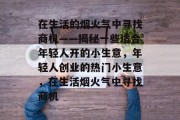 在生活的烟火气中寻找商机——揭秘一些适合年轻人开的小生意,年轻人创业的热门小生意,在生活烟火气中寻找商机