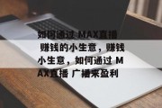 如何通过 MAX直播 赚钱的小生意,赚钱小生意,如何通过 MAX直播 广播来盈利 如何通过 MAX直播 赚钱的小生意,赚钱小生意,如何通过 MAX直播 广播来盈利
