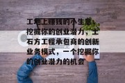 工地上赚钱的小生意,挖掘你的创业潜力,土石方工程承包商的创新业务模式,一个挖掘你的创业潜力的机会 工地上赚钱的小生意,挖掘你的创业潜力,土石方工程承包商的创新业务模式,一个挖掘你的创业潜力的机会