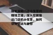 探索偏僻门店小生意的赚钱之道，深入挖掘偏远门店的小生意，如何获得利润与生存
