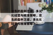 京东的盈利之道,多元化经营与精准策略,京东的盈利之道,多元化经营与精准策略 京东的盈利之道,多元化经营与精准策略,京东的盈利之道,多元化经营与精准策略