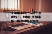 乡镇集市做什么小生意赚钱?,如何在乡镇市场开展盈利的小生意 乡镇集市做什么小生意赚钱?,如何在乡镇市场开展盈利的小生意