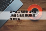 做什么生意最赚钱男性_做什么生意最赚钱男性生意好 做什么生意最赚钱男性_做什么生意最赚钱男性生意好